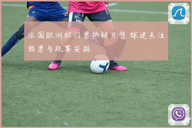 法国欧洲杯门票热销开售 球迷关注购票与观赛安排