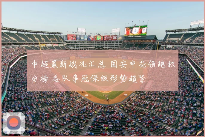 中超最新战况汇总 国安申花领跑积分榜 各队争冠保级形势趋紧