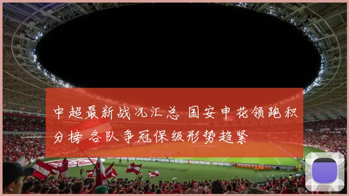 中超最新战况汇总 国安申花领跑积分榜 各队争冠保级形势趋紧