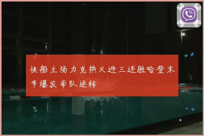 快船主场力克热火迎三连胜哈登末节爆发率队逆转