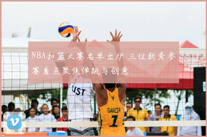 NBA扣篮大赛名单出炉 三位新秀参赛看点聚焦弹跳与创意