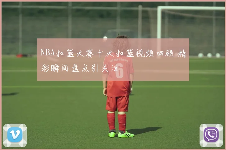 NBA扣篮大赛十大扣篮视频回顾 精彩瞬间盘点引关注