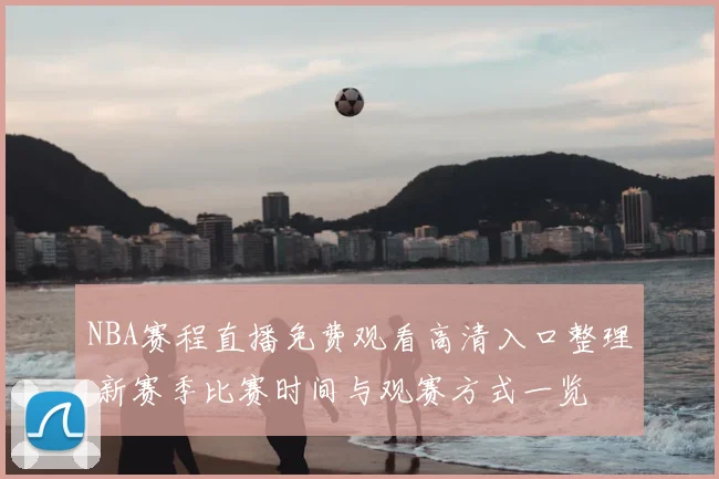 NBA赛程直播免费观看高清入口整理 新赛季比赛时间与观赛方式一览