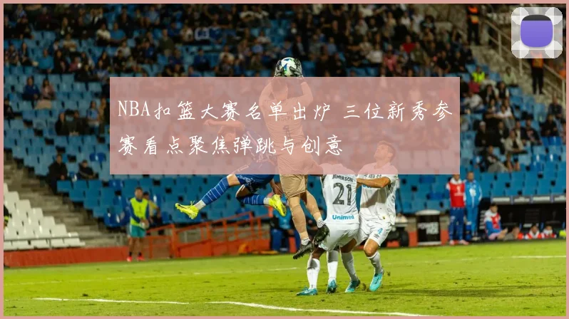 NBA扣篮大赛名单出炉 三位新秀参赛看点聚焦弹跳与创意