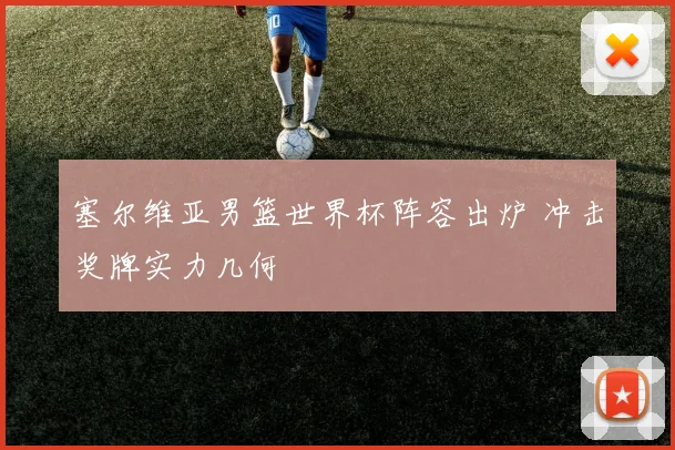 塞尔维亚男篮世界杯阵容出炉 冲击奖牌实力几何