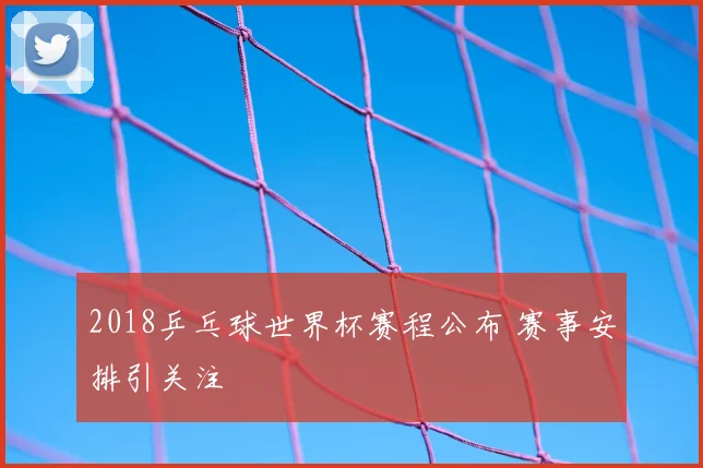 2018乒乓球世界杯赛程公布 赛事安排引关注