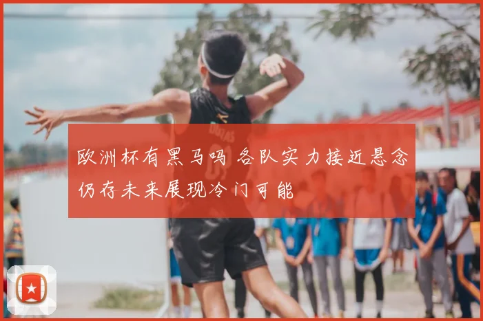 欧洲杯有黑马吗 各队实力接近悬念仍存未来展现冷门可能