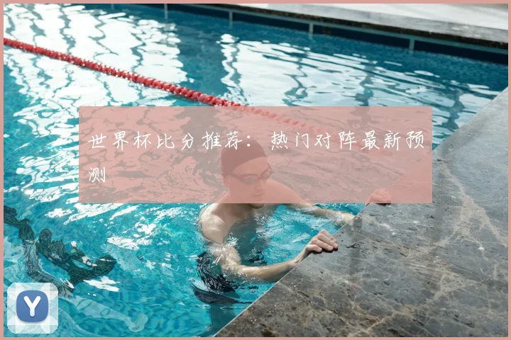 世界杯比分推荐:热门对阵最新预测