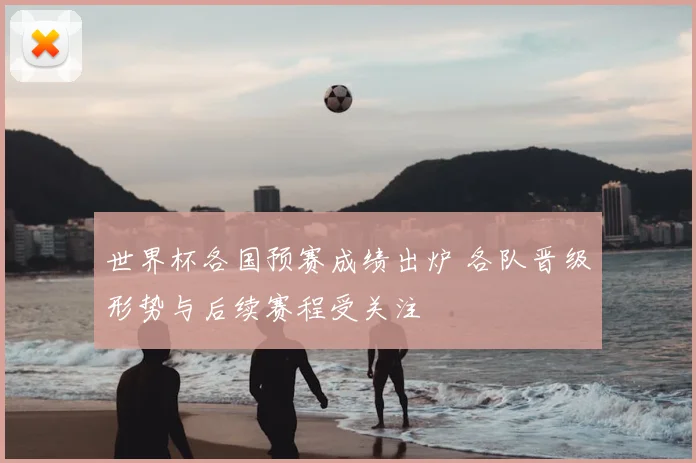 世界杯各国预赛成绩出炉 各队晋级形势与后续赛程受关注