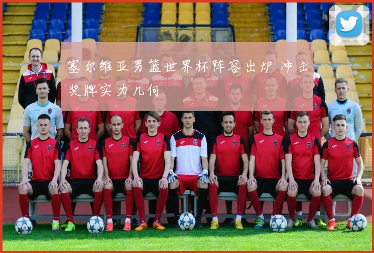 塞尔维亚男篮世界杯阵容出炉 冲击奖牌实力几何