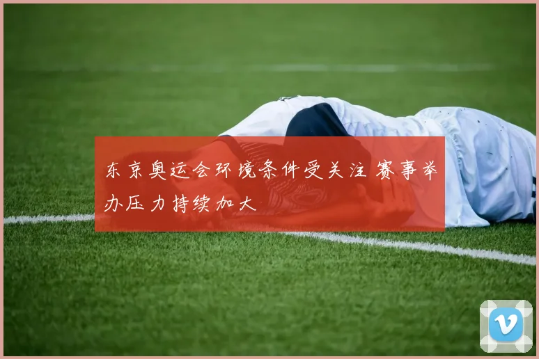 东京奥运会环境条件受关注 赛事举办压力持续加大