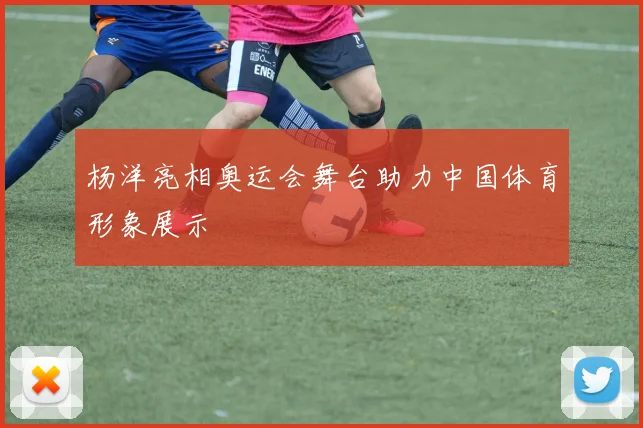 杨洋亮相奥运会舞台助力中国体育形象展示