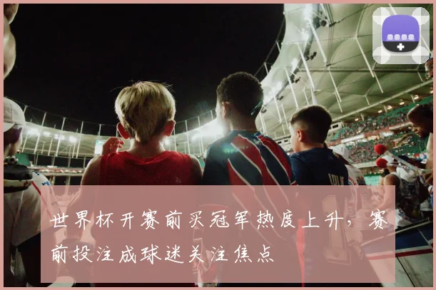 世界杯开赛前买冠军热度上升，赛前投注成球迷关注焦点
