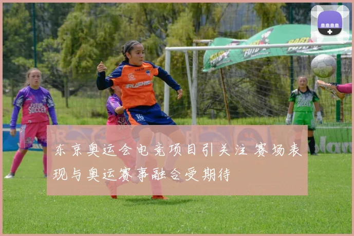 东京奥运会电竞项目引关注 赛场表现与奥运赛事融合受期待